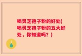 喝灵芝孢子粉的好处(喝灵芝孢子粉的五大好处，你知道吗？)