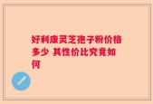 好利康灵芝孢子粉价格多少 其性价比究竟如何