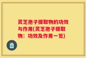 灵芝孢子提取物的功效与作用(灵芝孢子提取物：功效及作用一览)