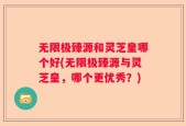 无限极臻源和灵芝皇哪个好(无限极臻源与灵芝皇，哪个更优秀？)