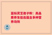 蓝标灵芝孢子粉：高品质养生佳选蕴含多种营养功效