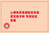 心律失常患者能否食用灵芝孢子粉 专家给出答案