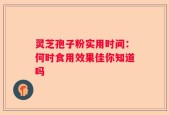 灵芝孢子粉实用时间：何时食用效果佳你知道吗