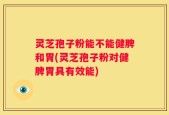 灵芝孢子粉能不能健脾和胃(灵芝孢子粉对健脾胃具有效能)