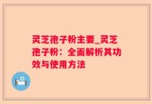 灵芝孢子粉主要_灵芝孢子粉：全面解析其功效与使用方法