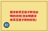 西洋参灵芝孢子粉泡水喝的功效(泡水喝西洋参灵芝孢子粉的好处)