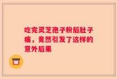 吃完灵芝孢子粉后肚子痛，竟然引发了这样的意外后果