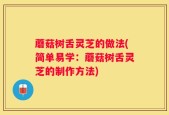 蘑菇树舌灵芝的做法(简单易学：蘑菇树舌灵芝的制作方法)