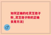 如何正确的吃灵芝孢子粉_灵芝孢子粉的正确食用方法)