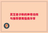 灵芝孢子粉的神奇功效与推荐使用指南分享