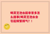 喝灵芝泡水屁非常多怎么回事(喝灵芝泡水会引起频繁排气？！