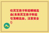 吃灵芝孢子粉后眼睛出血(食用灵芝孢子粉后引发眼出血，注意安全!)