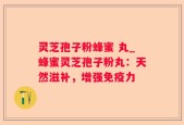 灵芝孢子粉蜂蜜 丸_蜂蜜灵芝孢子粉丸：天然滋补，增强免疫力