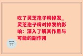 吃了灵芝孢子粉掉发_灵芝孢子粉对掉发的影响：深入了解其作用与可能的副作用