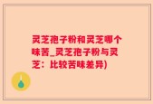 灵芝孢子粉和灵芝哪个味苦_灵芝孢子粉与灵芝：比较苦味差异)