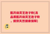 医药级灵芝孢子粉(高品质医药级灵芝孢子粉，提供天然健康保障)