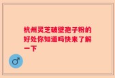 杭州灵芝破壁孢子粉的好处你知道吗快来了解一下
