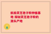 航拍灵芝孢子粉种植基地 探秘灵芝孢子粉的源头产地