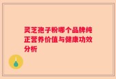 灵芝孢子粉哪个品牌纯正营养价值与健康功效分析