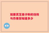 双原灵芝孢子粉的功效与作用你知道多少