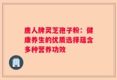 唐人牌灵芝孢子粉：健康养生的优质选择蕴含多种营养功效