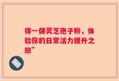 得一健灵芝孢子粉，体验你的日常活力提升之旅”