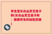 养生堂长白山灵芝孢子粉(长白山灵芝孢子粉：健康养生的秘密武器)