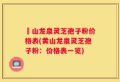 黃山龙泉灵芝孢子粉价格表(黄山龙泉灵芝孢子粉：价格表一览)