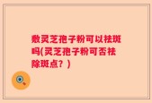 敷灵芝孢子粉可以祛斑吗(灵芝孢子粉可否祛除斑点？)