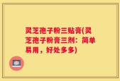灵芝孢子粉三贴膏(灵芝孢子粉膏三剂：简单易用，好处多多)