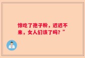 惊吃了孢子粉，迟迟不来，女人们该了吗？”