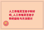 人工养殖灵芝孢子粉好吗_人工养殖灵芝孢子粉的益处与方法探讨