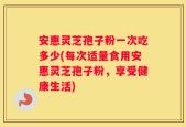 安惠灵芝孢子粉一次吃多少(每次适量食用安惠灵芝孢子粉，享受健康生活)