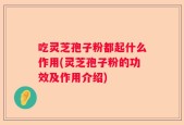 吃灵芝孢子粉都起什么作用(灵芝孢子粉的功效及作用介绍)