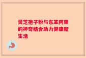 灵芝孢子粉与东革阿里的神奇结合助力健康新生活