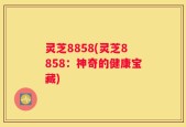 灵芝8858(灵芝8858：神奇的健康宝藏)