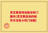 灵芝黑蒜炖汤做法窍门图片(灵芝黑蒜汤的制作方法及小窍门详解)