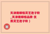 天津隆顺榕灵芝孢子粉_天津隆顺榕品牌 优质灵芝孢子粉 )