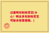 过量喝石斛和灵芝(小心！喝太多石斛和灵芝可能会有害健康。)