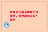 吃完灵芝孢子粉竟出现胃胀，你也遇到过吗？背后