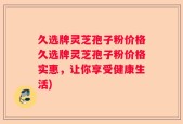 久选牌灵芝孢子粉价格久选牌灵芝孢子粉价格实惠，让你享受健康生活)