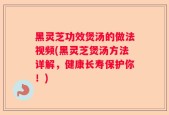 黑灵芝功效煲汤的做法视频(黑灵芝煲汤方法详解，健康长寿保护你！)