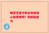 喝灵芝孢子粉会导致烧心和胃疼吗？你的疑虑与