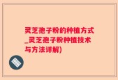 灵芝孢子粉的种植方式_灵芝孢子粉种植技术与方法详解)