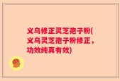义乌修正灵芝孢子粉(义乌灵芝孢子粉修正，功效纯真有效)