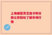 上海破壁灵芝孢子粉价格让你轻松了解市场行情