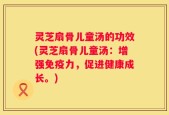灵芝扇骨儿童汤的功效(灵芝扇骨儿童汤：增强免疫力，促进健康成长。)