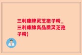 三利康牌灵芝孢子粉_三利康牌高品质灵芝孢子粉)