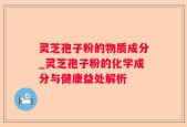 灵芝孢子粉的物质成分_灵芝孢子粉的化学成分与健康益处解析