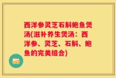 西洋参灵芝石斛鲍鱼煲汤(滋补养生煲汤：西洋参、灵芝、石斛、鲍鱼的完美组合)